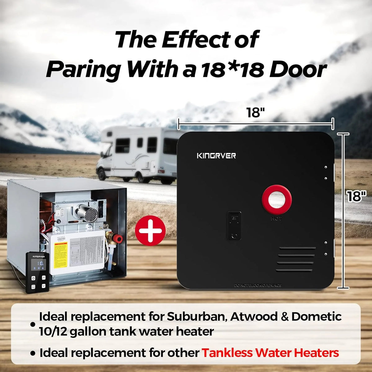 RV Tankless Water Heater without Door. . Propane Gas. DC 12V. 3 Optional Door Sizes 15x15. 15x18 and 18x18 for Refitment. Compatible with All RVs. Sufficient Power. High Altitude